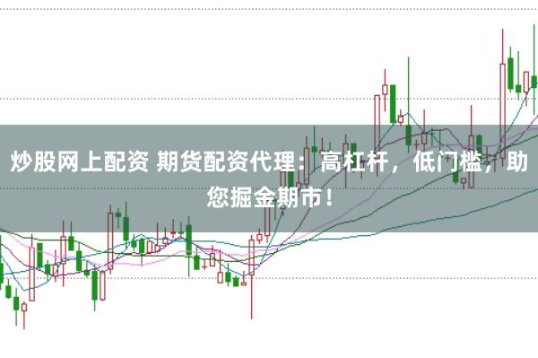 炒股网上配资 期货配资代理：高杠杆，低门槛，助您掘金期市！