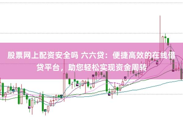 股票网上配资安全吗 六六贷：便捷高效的在线借贷平台，助您轻松实现资金周转