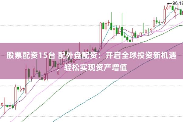 股票配资15台 配外盘配资：开启全球投资新机遇，轻松实现资产增值