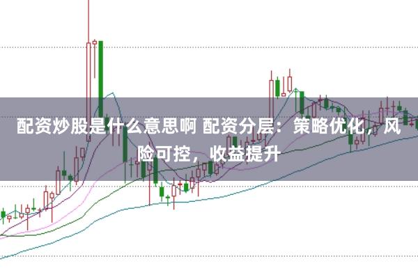 配资炒股是什么意思啊 配资分层：策略优化，风险可控，收益提升