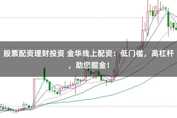 股票配资理财投资 金华线上配资：低门槛，高杠杆，助您掘金！