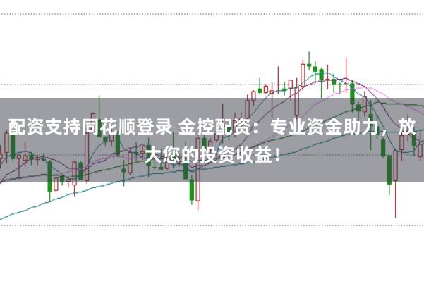 配资支持同花顺登录 金控配资：专业资金助力，放大您的投资收益！