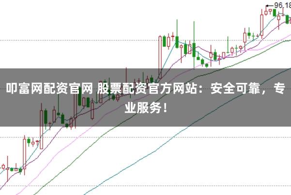 叩富网配资官网 股票配资官方网站：安全可靠，专业服务！