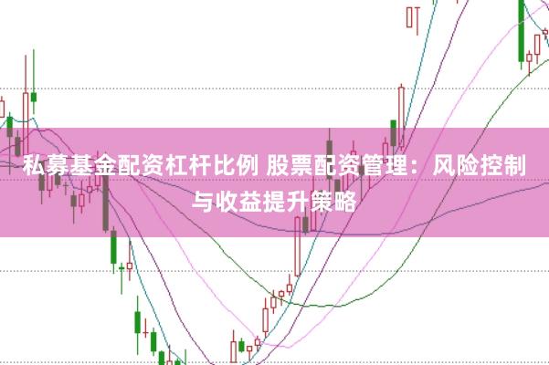 私募基金配资杠杆比例 股票配资管理：风险控制与收益提升策略