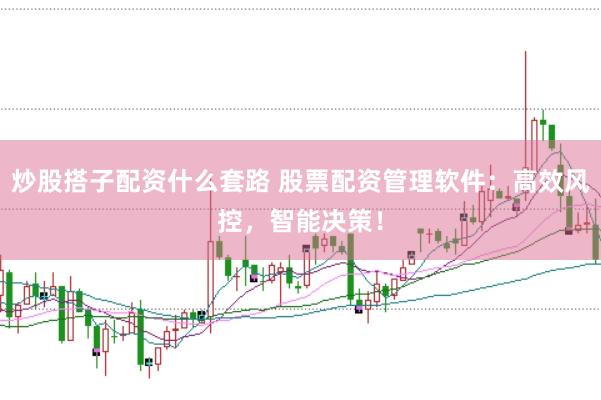 炒股搭子配资什么套路 股票配资管理软件：高效风控，智能决策！