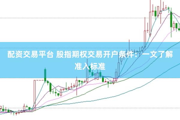 配资交易平台 股指期权交易开户条件：一文了解准入标准