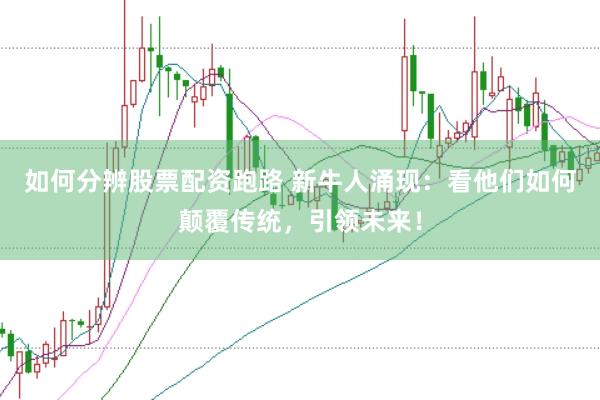 如何分辨股票配资跑路 新牛人涌现：看他们如何颠覆传统，引领未来！