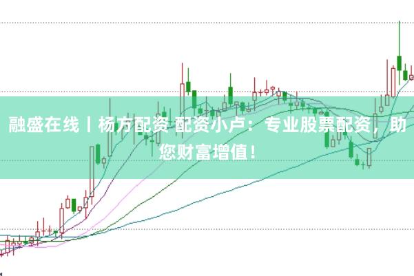 融盛在线丨杨方配资 配资小卢：专业股票配资，助您财富增值！