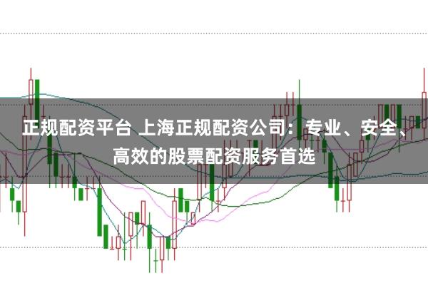正规配资平台 上海正规配资公司：专业、安全、高效的股票配资服务首选