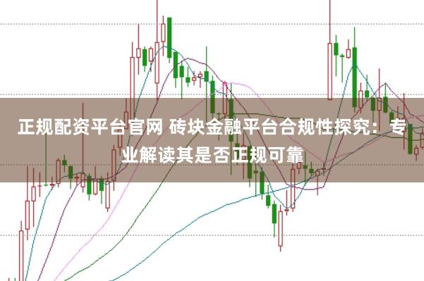 正规配资平台官网 砖块金融平台合规性探究：专业解读其是否正规可靠