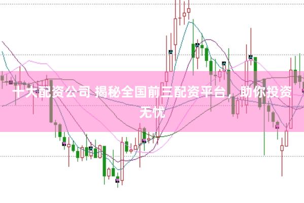 十大配资公司 揭秘全国前三配资平台，助你投资无忧