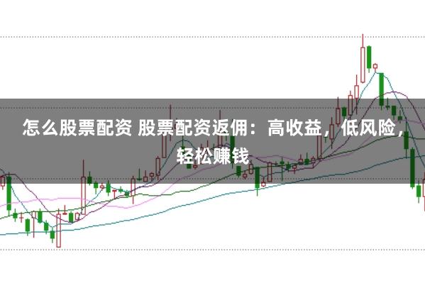 怎么股票配资 股票配资返佣：高收益，低风险，轻松赚钱