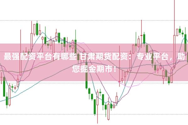 最强配资平台有哪些 甘肃期货配资：专业平台，助您掘金期市！