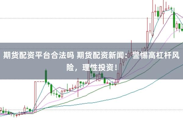 期货配资平台合法吗 期货配资新闻：警惕高杠杆风险，理性投资！