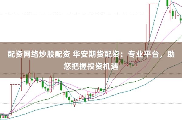 配资网络炒股配资 华安期货配资：专业平台，助您把握投资机遇