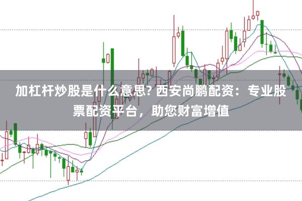 加杠杆炒股是什么意思? 西安尚鹏配资：专业股票配资平台，助您财富增值