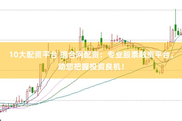 10大配资平台 摄合网配资：专业股票融资平台，助您把握投资良机！