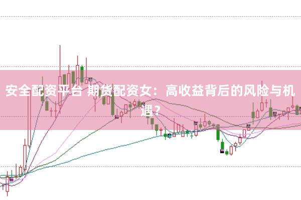 安全配资平台 期货配资女：高收益背后的风险与机遇？