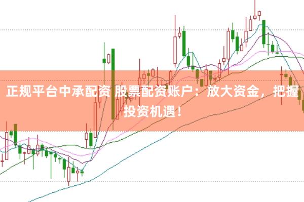 正规平台中承配资 股票配资账户：放大资金，把握投资机遇！
