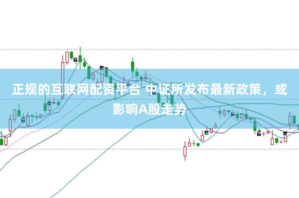 正规的互联网配资平台 中证所发布最新政策，或影响A股走势