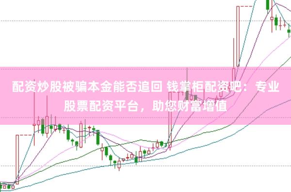 配资炒股被骗本金能否追回 钱掌柜配资吧：专业股票配资平台，助您财富增值