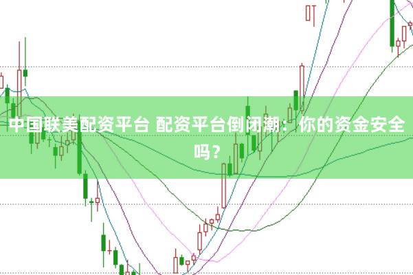 中国联美配资平台 配资平台倒闭潮：你的资金安全吗？
