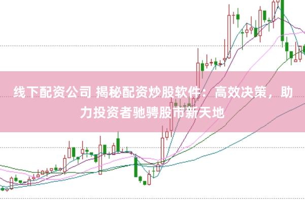 线下配资公司 揭秘配资炒股软件：高效决策，助力投资者驰骋股市新天地