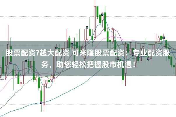 股票配资?越大配资 可米隆股票配资：专业配资服务，助您轻松把握股市机遇！