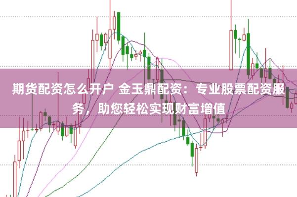 期货配资怎么开户 金玉鼎配资：专业股票配资服务，助您轻松实现财富增值