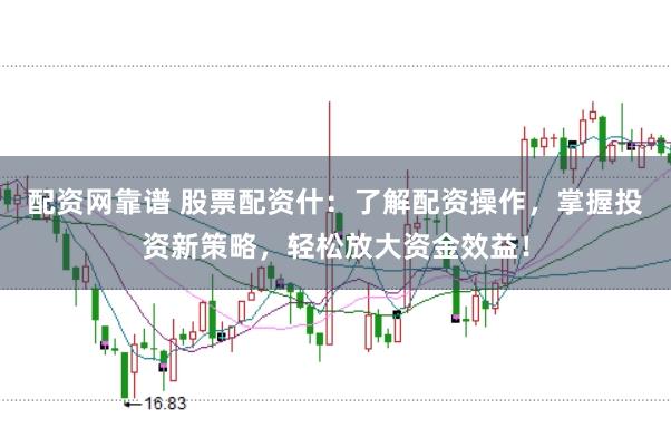 配资网靠谱 股票配资什：了解配资操作，掌握投资新策略，轻松放大资金效益！