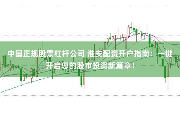 中国正规股票杠杆公司 淮安配资开户指南：一键开启您的股市投资新篇章！