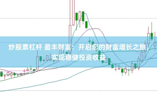 炒股票杠杆 盈丰财富：开启您的财富增长之旅，实现稳健投资收益