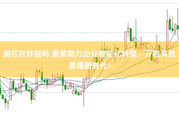 加杠杆炒股吗 盈策助力企业智能化转型，开启高效管理新时代！
