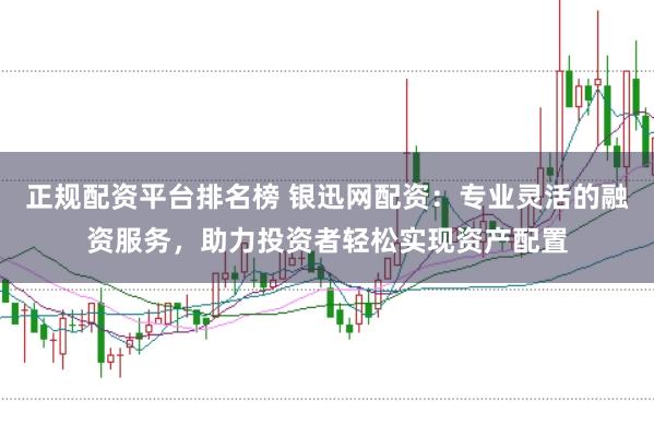 正规配资平台排名榜 银迅网配资：专业灵活的融资服务，助力投资者轻松实现资产配置