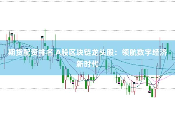 期货配资排名 A股区块链龙头股：领航数字经济新时代