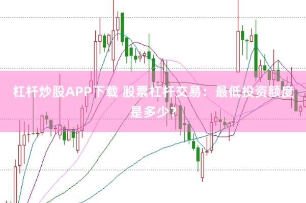 杠杆炒股APP下载 股票杠杆交易：最低投资额度是多少？