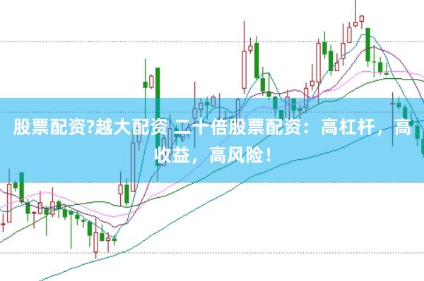 股票配资?越大配资 二十倍股票配资：高杠杆，高收益，高风险！