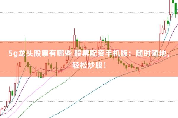 5g龙头股票有哪些 股票配资手机版：随时随地，轻松炒股！