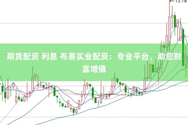 期货配资 利息 布易实业配资：专业平台，助您财富增值