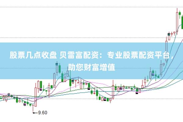 股票几点收盘 贝雷富配资：专业股票配资平台，助您财富增值