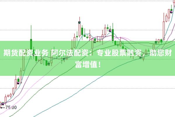 期货配资业务 阿尔法配资：专业股票融资，助您财富增值！