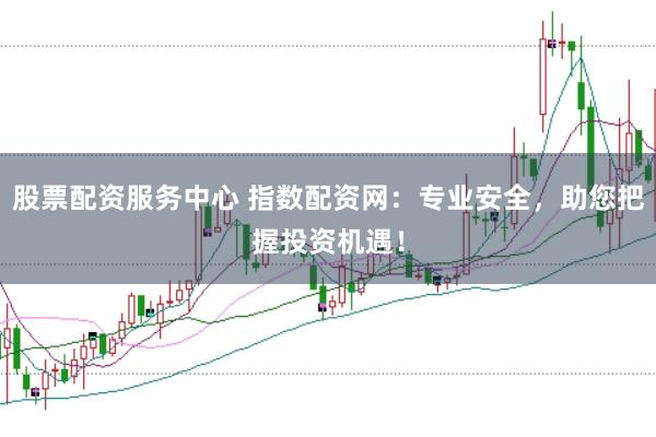 股票配资服务中心 指数配资网：专业安全，助您把握投资机遇！