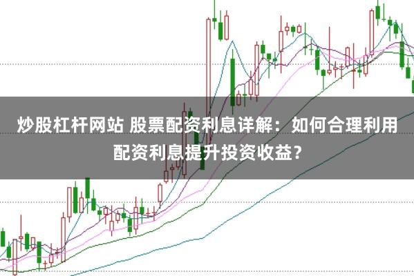 炒股杠杆网站 股票配资利息详解：如何合理利用配资利息提升投资收益？