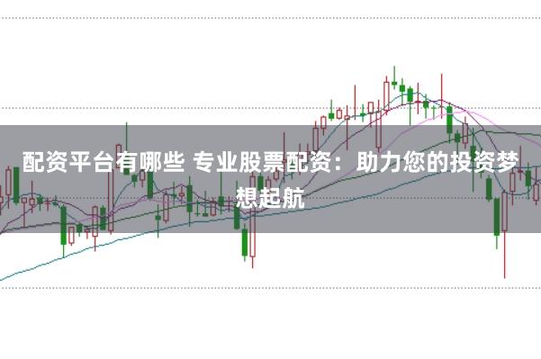 配资平台有哪些 专业股票配资：助力您的投资梦想起航