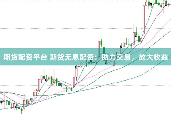期货配资平台 期货无息配资：助力交易，放大收益