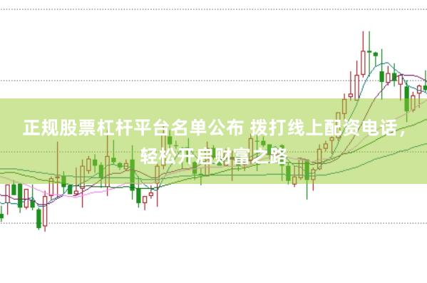 正规股票杠杆平台名单公布 拨打线上配资电话，轻松开启财富之路