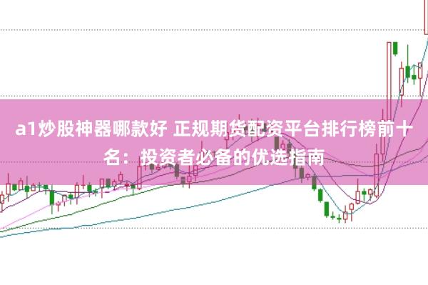 a1炒股神器哪款好 正规期货配资平台排行榜前十名：投资者必备的优选指南