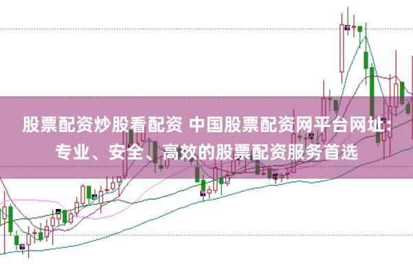 股票配资炒股看配资 中国股票配资网平台网址：专业、安全、高效的股票配资服务首选