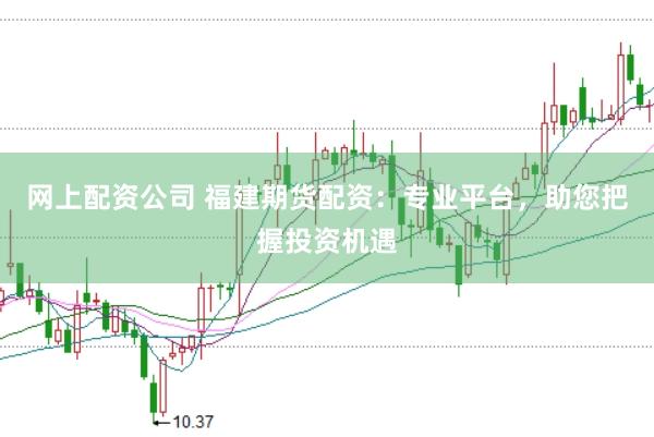网上配资公司 福建期货配资：专业平台，助您把握投资机遇