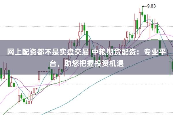 网上配资都不是实盘交易 中粮期货配资：专业平台，助您把握投资机遇